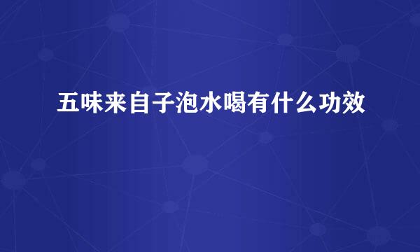 五味来自子泡水喝有什么功效