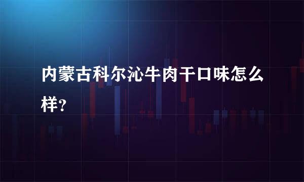 内蒙古科尔沁牛肉干口味怎么样？