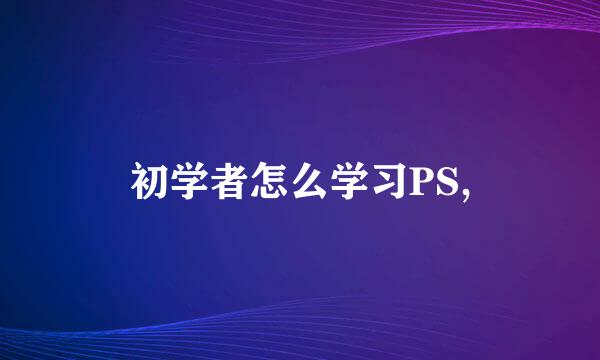 初学者怎么学习PS,