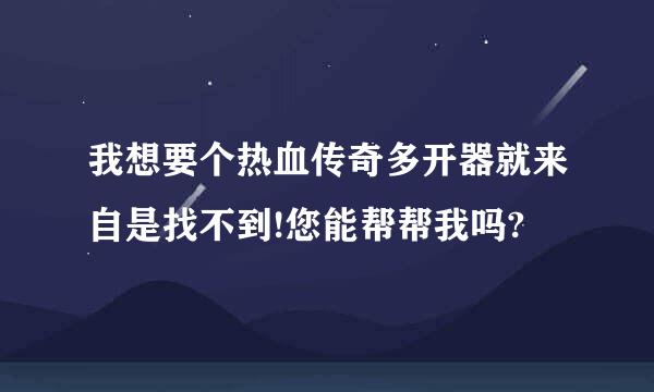 我想要个热血传奇多开器就来自是找不到!您能帮帮我吗?