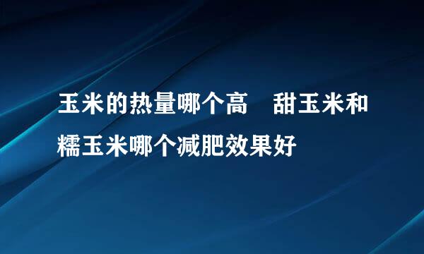 玉米的热量哪个高 甜玉米和糯玉米哪个减肥效果好