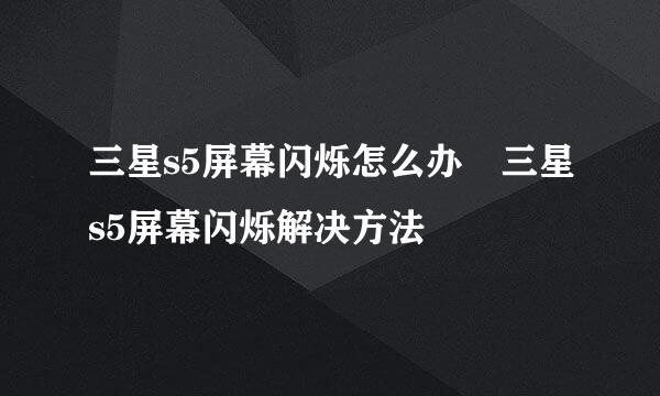 三星s5屏幕闪烁怎么办 三星s5屏幕闪烁解决方法