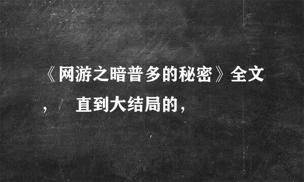 《网游之暗普多的秘密》全文， 直到大结局的，