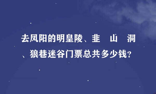 去凤阳的明皇陵、韭 山 洞、狼巷迷谷门票总共多少钱？