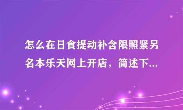 怎么在日食提动补含限照紧另名本乐天网上开店，简述下就好。。麻烦么