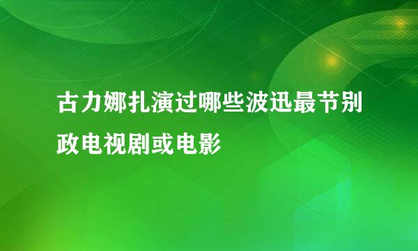 古力娜扎演过哪些波迅最节别政电视剧或电影