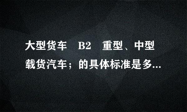 大型货车 B2 重型、中型载货汽车；的具体标准是多大的车辆