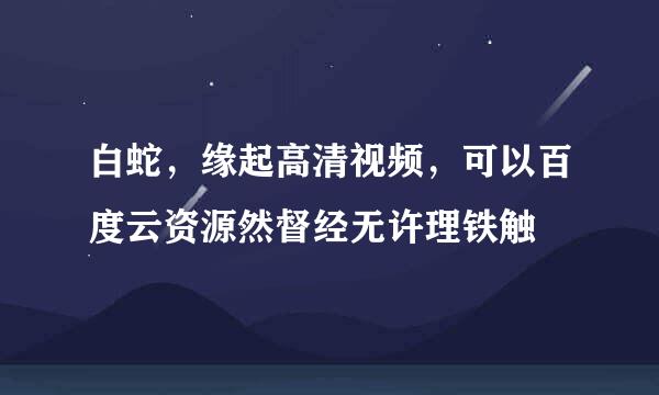 白蛇，缘起高清视频，可以百度云资源然督经无许理铁触