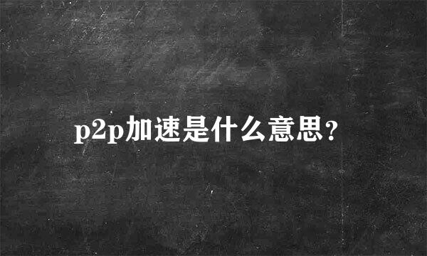 p2p加速是什么意思？