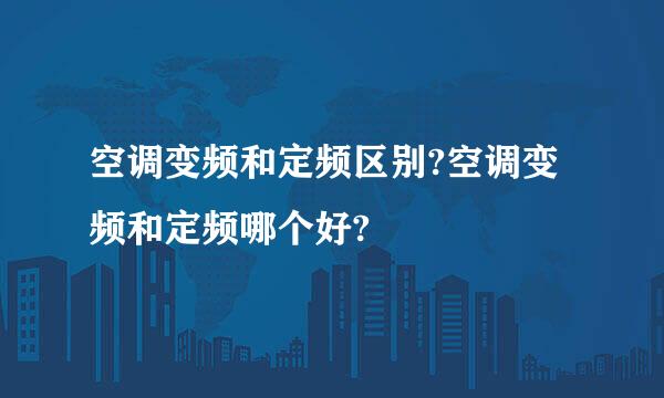 空调变频和定频区别?空调变频和定频哪个好?