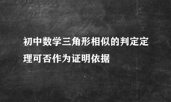 初中数学三角形相似的判定定理可否作为证明依据