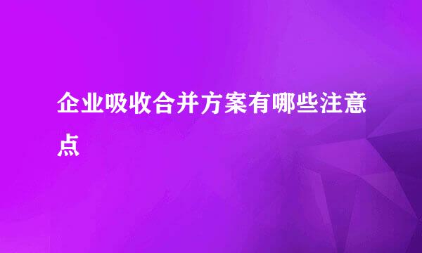 企业吸收合并方案有哪些注意点