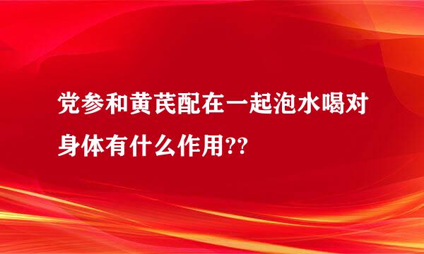 党参和黄芪配在一起泡水喝对身体有什么作用??