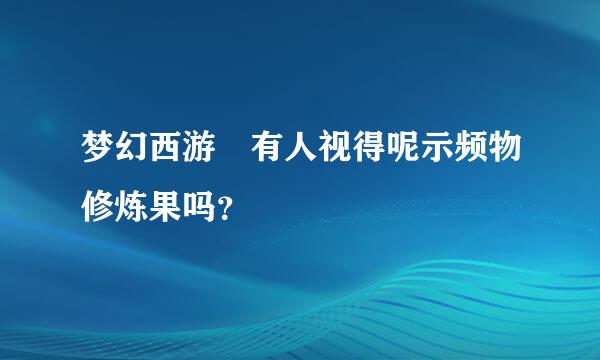 梦幻西游 有人视得呢示频物修炼果吗？