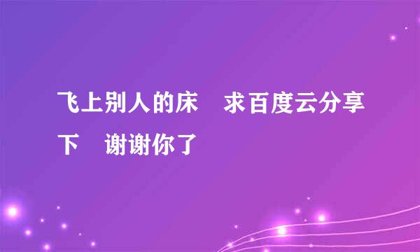 飞上别人的床 求百度云分享下 谢谢你了