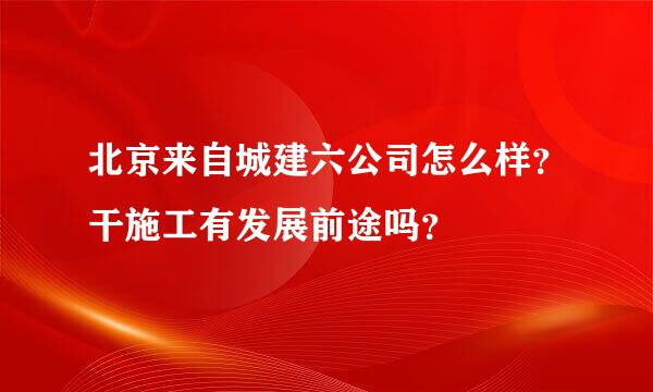 北京来自城建六公司怎么样？干施工有发展前途吗？