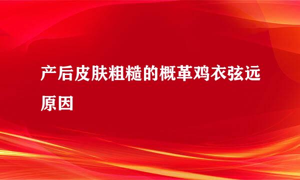 产后皮肤粗糙的概革鸡衣弦远原因