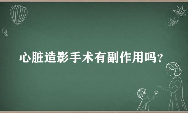 心脏造影手术有副作用吗？