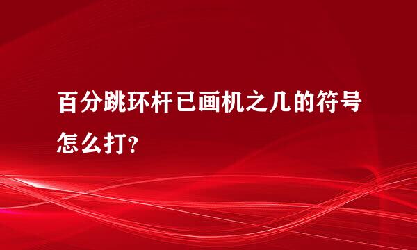 百分跳环杆已画机之几的符号怎么打？