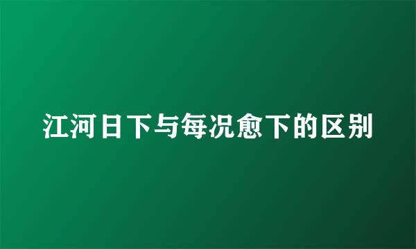 江河日下与每况愈下的区别