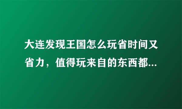 大连发现王国怎么玩省时间又省力，值得玩来自的东西都有什么?