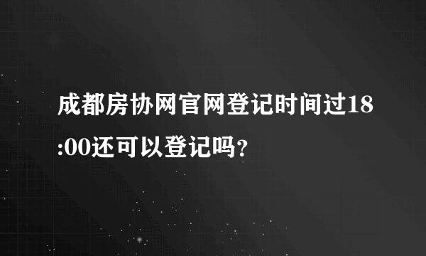 成都房协网官网登记时间过18:00还可以登记吗？