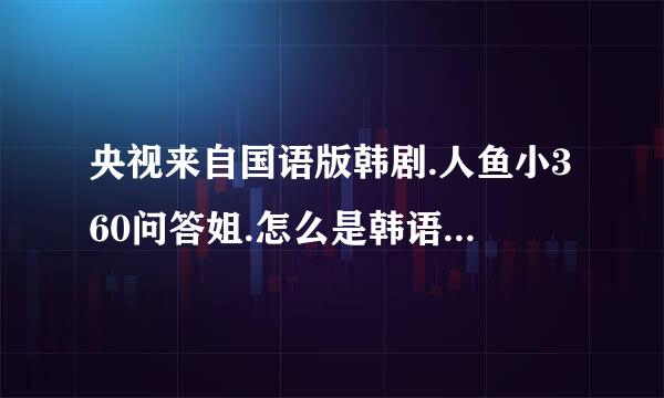 央视来自国语版韩剧.人鱼小360问答姐.怎么是韩语的不是配音的