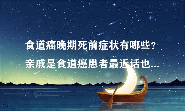 食道癌晚期死前症状有哪些？亲戚是食道癌患者最近话也说不出来，咽不下东西。