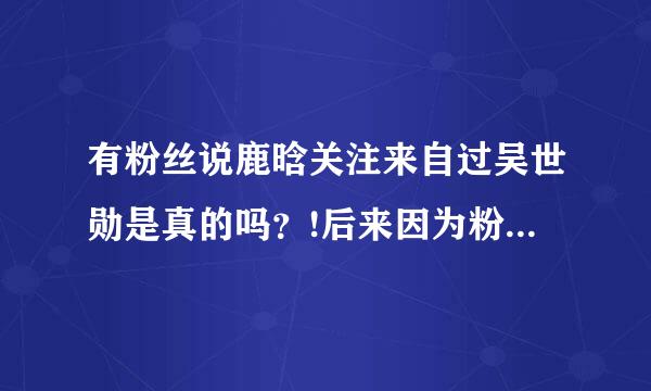 有粉丝说鹿晗关注来自过吴世勋是真的吗？!后来因为粉丝撕逼取观了！ 是真的吗？!是真的吗？!是真的吗？