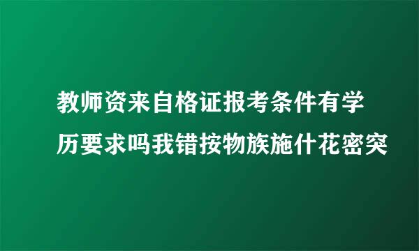 教师资来自格证报考条件有学历要求吗我错按物族施什花密突