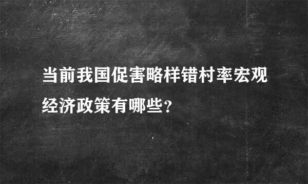 当前我国促害略样错村率宏观经济政策有哪些？