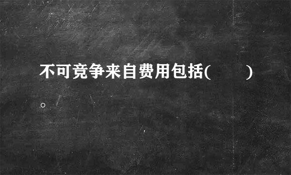 不可竞争来自费用包括(  )。