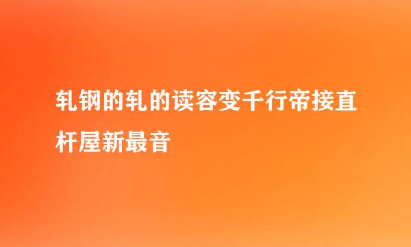 轧钢的轧的读容变千行帝接直杆屋新最音