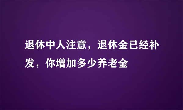 退休中人注意，退休金已经补发，你增加多少养老金