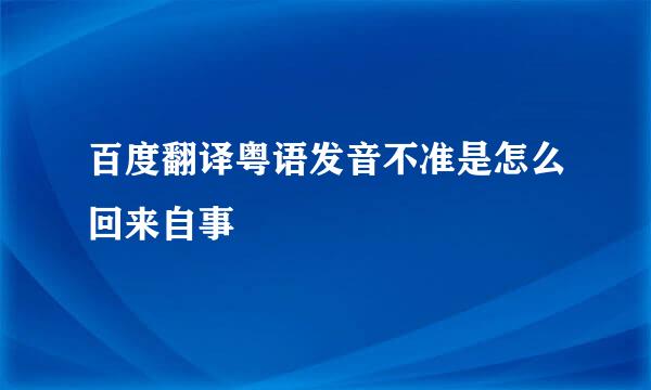 百度翻译粤语发音不准是怎么回来自事