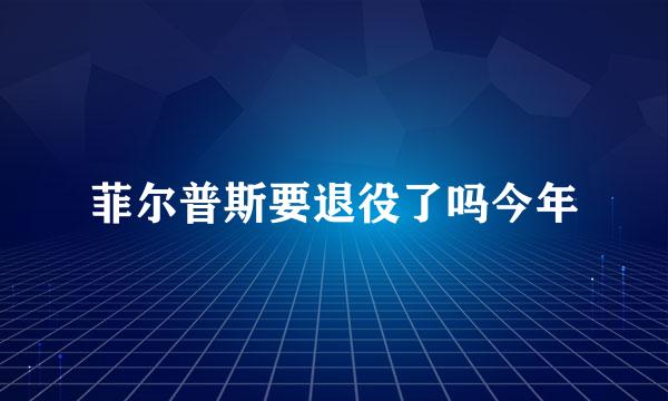 菲尔普斯要退役了吗今年