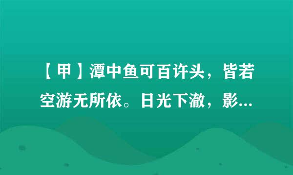 【甲】潭中鱼可百许头，皆若空游无所依。日光下澈，影布石上。佁然不动，俶尔远逝，往来翕忽。似与游