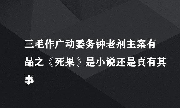 三毛作广动委务钟老剂主案有品之《死果》是小说还是真有其事