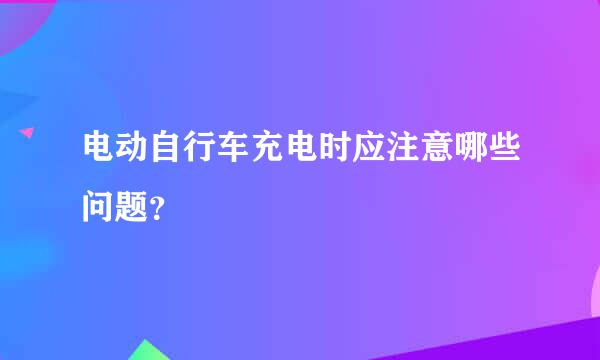 电动自行车充电时应注意哪些问题？