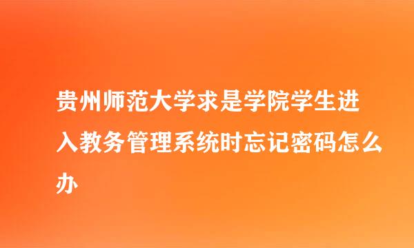 贵州师范大学求是学院学生进入教务管理系统时忘记密码怎么办