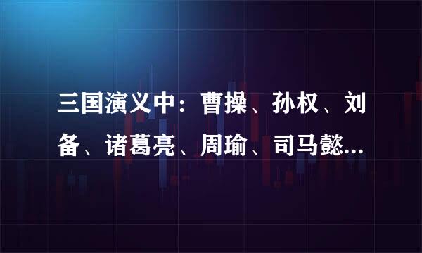 三国演义中：曹操、孙权、刘备、诸葛亮、周瑜、司马懿、关羽、张飞、赵子龙的主要事迹和性格特点