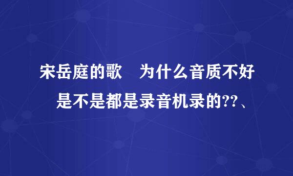 宋岳庭的歌 为什么音质不好 是不是都是录音机录的??、