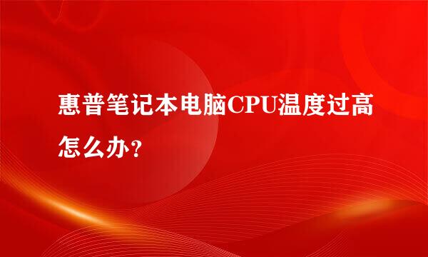 惠普笔记本电脑CPU温度过高怎么办？