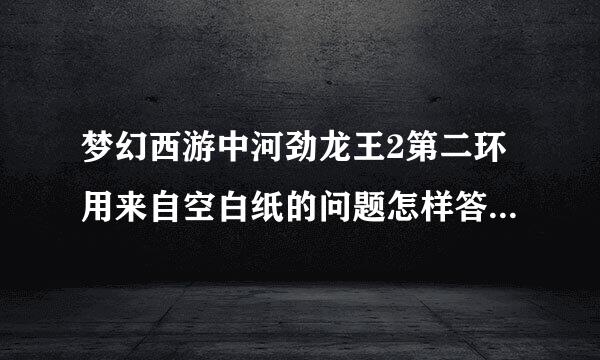 梦幻西游中河劲龙王2第二环用来自空白纸的问题怎样答？十八学士是谁？