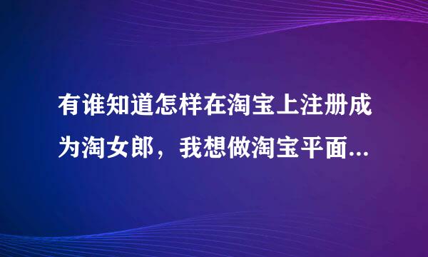 有谁知道怎样在淘宝上注册成为淘女郎，我想做淘宝平面模特。谢谢！！！“淘女郎”和“淘达人”有分别吗？