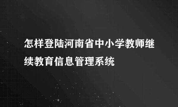 怎样登陆河南省中小学教师继续教育信息管理系统