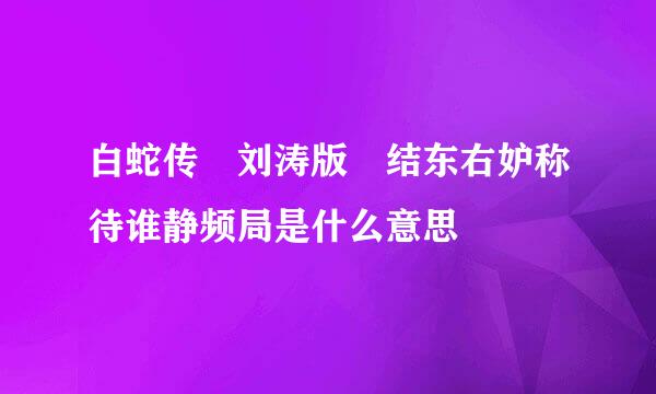 白蛇传 刘涛版 结东右妒称待谁静频局是什么意思