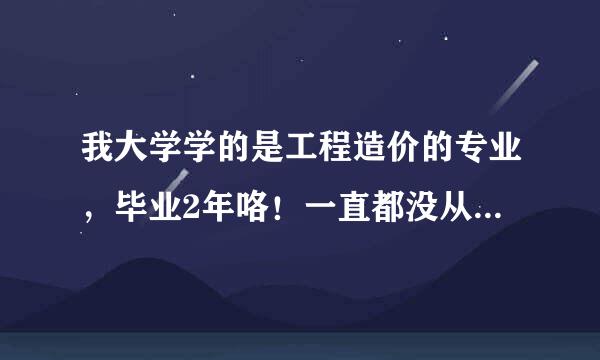 我大学学的是工程造价的专业，毕业2年咯！一直都没从事这方面的工作。现在想从事这方面工作了！！！！