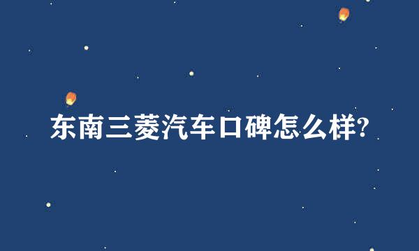 东南三菱汽车口碑怎么样?