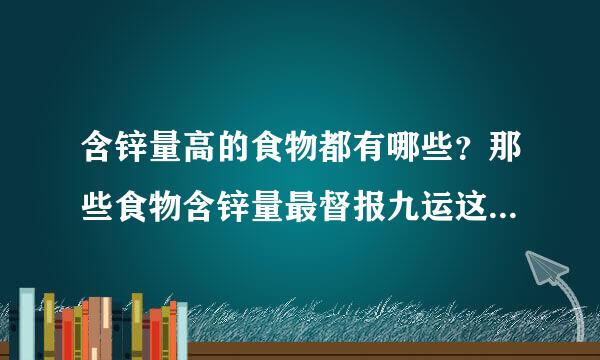 含锌量高的食物都有哪些？那些食物含锌量最督报九运这福圆拉足倒六高？